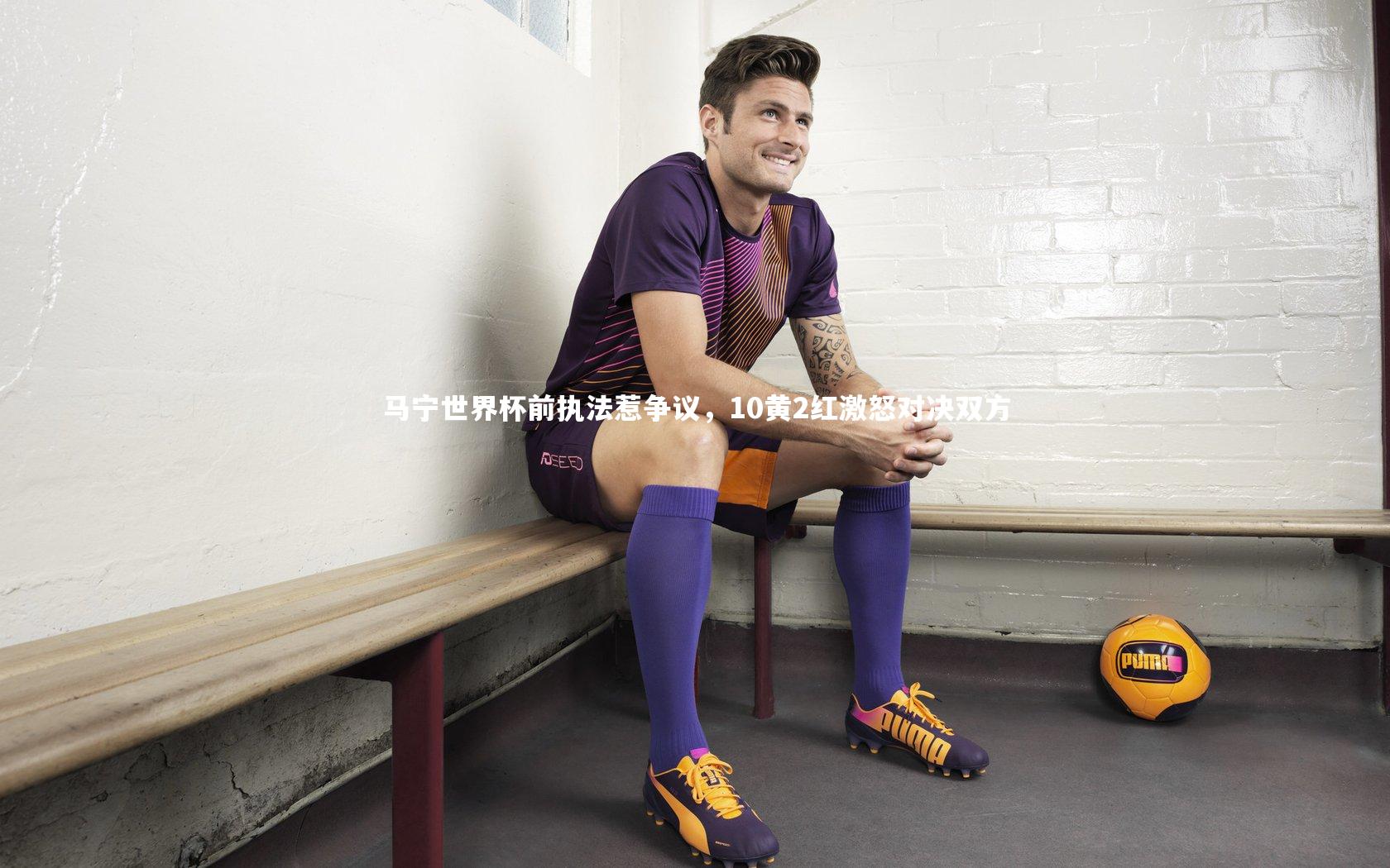 马宁世界杯前执法惹争议，10黄2红激怒对决双方