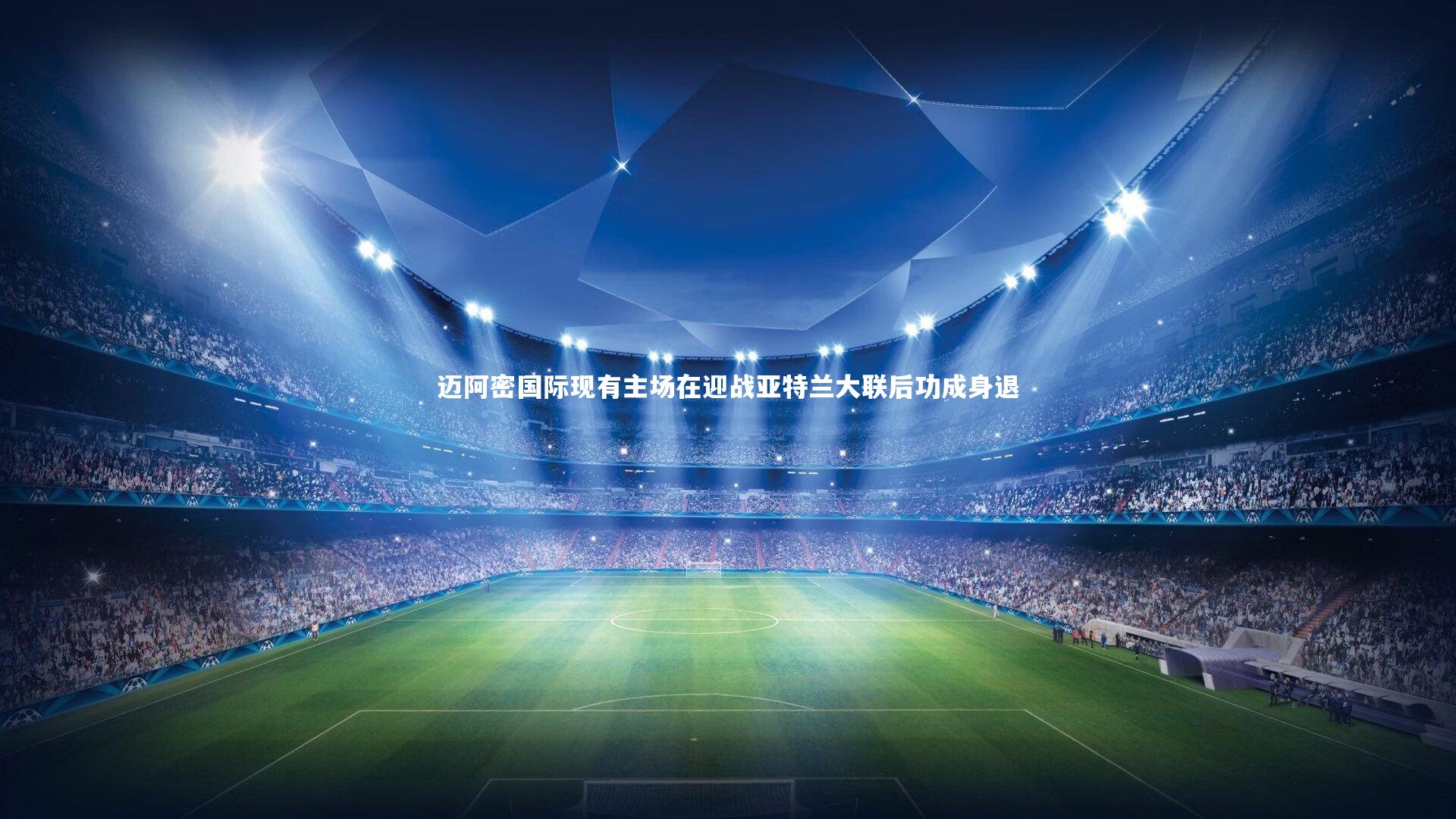 迈阿密国际现有主场在迎战亚特兰大联后功成身退