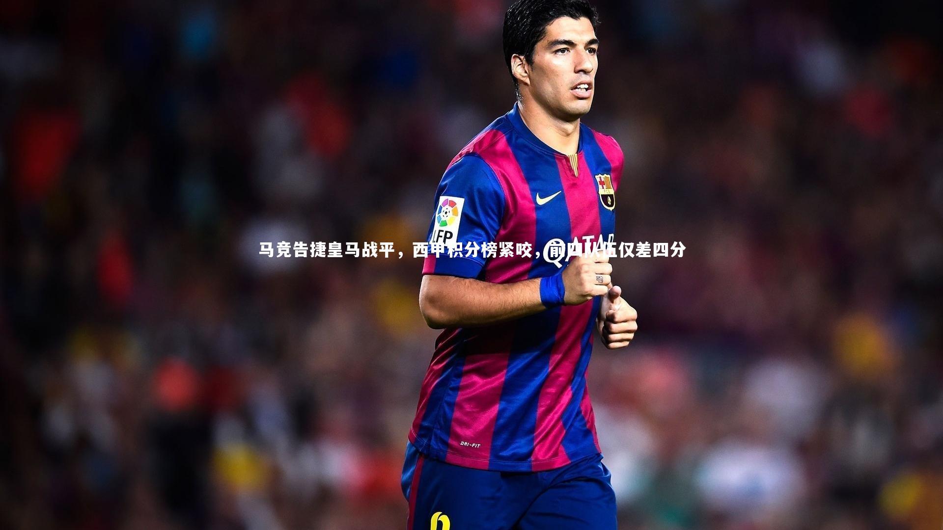 马竞告捷皇马战平，西甲积分榜紧咬，前四队伍仅差四分