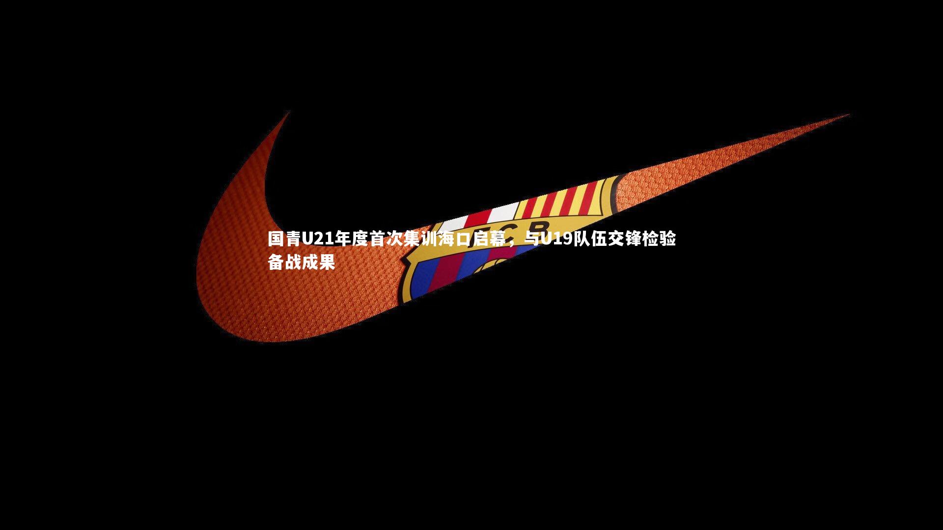 开云体育-国青U21年度首次集训海口启幕，与U19队伍交锋检验备战成果