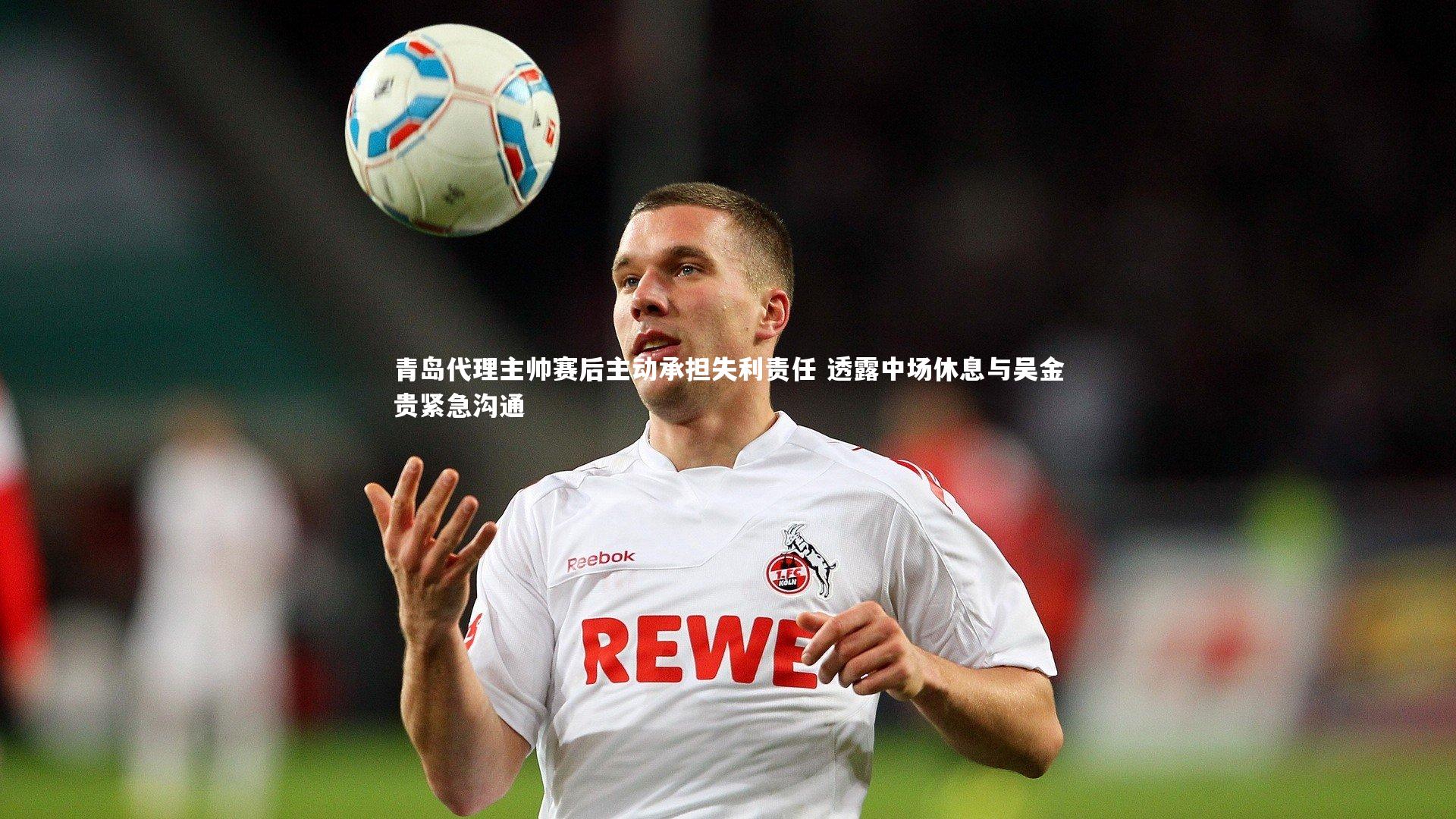 青岛代理主帅赛后主动承担失利责任 透露中场休息与吴金贵紧急沟通